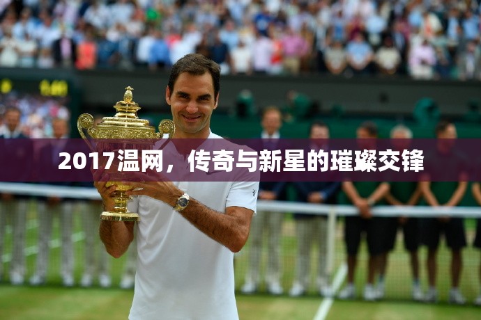 2017溫網(wǎng)，傳奇與新星的璀璨交鋒
