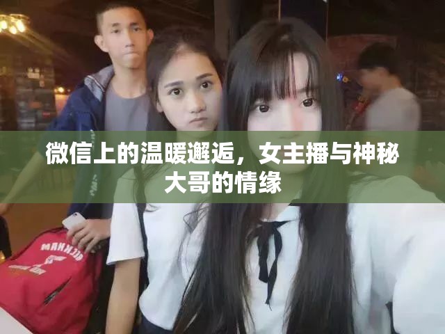 微信上的溫暖邂逅，女主播與神秘大哥的情緣