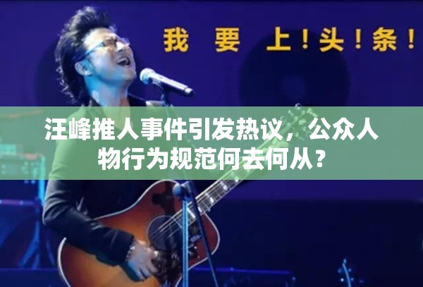 汪峰推人事件引發(fā)熱議，公眾人物行為規(guī)范何去何從？