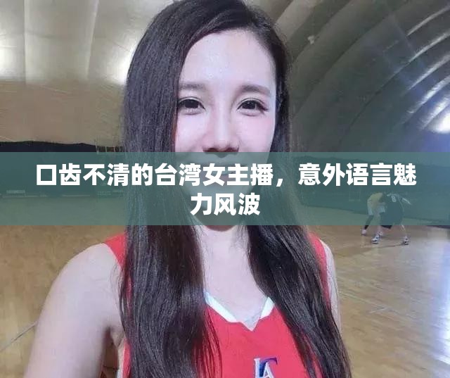 口齒不清的臺(tái)灣女主播，意外語(yǔ)言魅力風(fēng)波