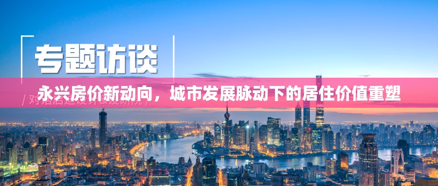 永興房價新動向，城市發(fā)展脈動下的居住價值重塑