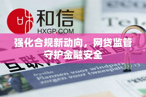 強(qiáng)化合規(guī)新動(dòng)向，網(wǎng)貸監(jiān)管守護(hù)金融安全