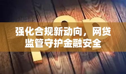 強(qiáng)化合規(guī)新動(dòng)向，網(wǎng)貸監(jiān)管守護(hù)金融安全