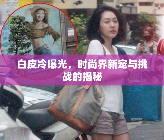 白皮冷曝光，時(shí)尚界新寵與挑戰(zhàn)的揭秘