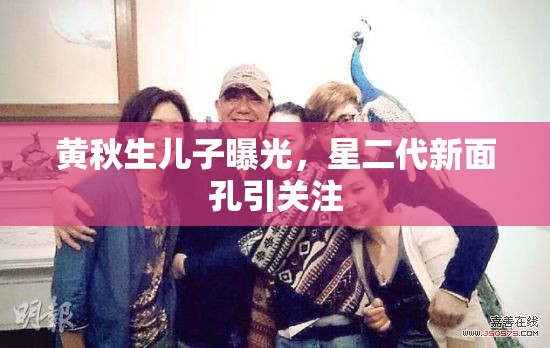 黃秋生兒子曝光，星二代新面孔引關(guān)注