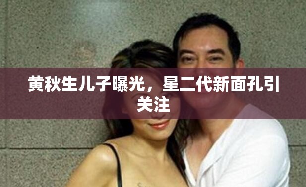 黃秋生兒子曝光，星二代新面孔引關(guān)注