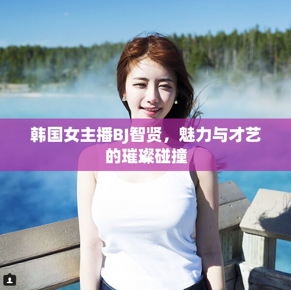 韓國女主播BJ智賢，魅力與才藝的璀璨碰撞