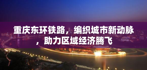 重慶東環(huán)鐵路，編織城市新動脈，助力區(qū)域經(jīng)濟騰飛