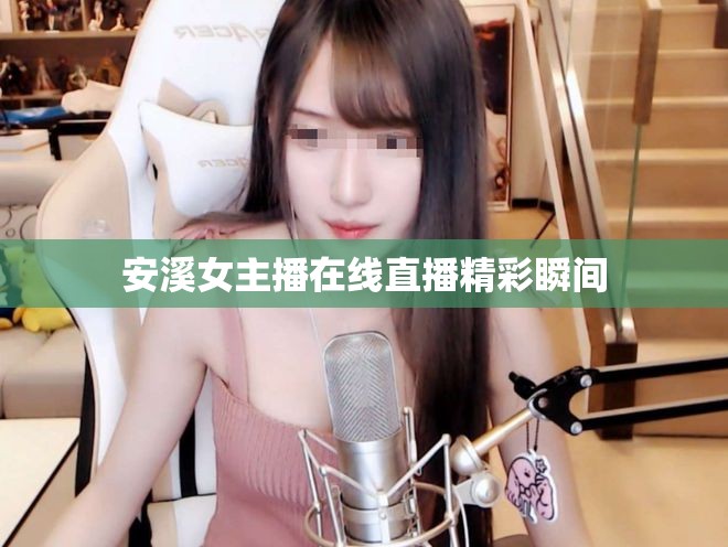 安溪女主播在線直播精彩瞬間