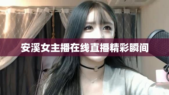 安溪女主播在線直播精彩瞬間