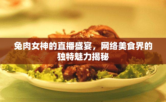 兔肉女神的直播盛宴，網(wǎng)絡(luò)美食界的獨特魅力揭秘