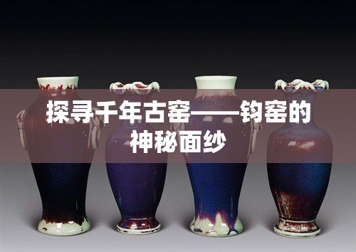 探尋千年古窯——鈞窯的神秘面紗