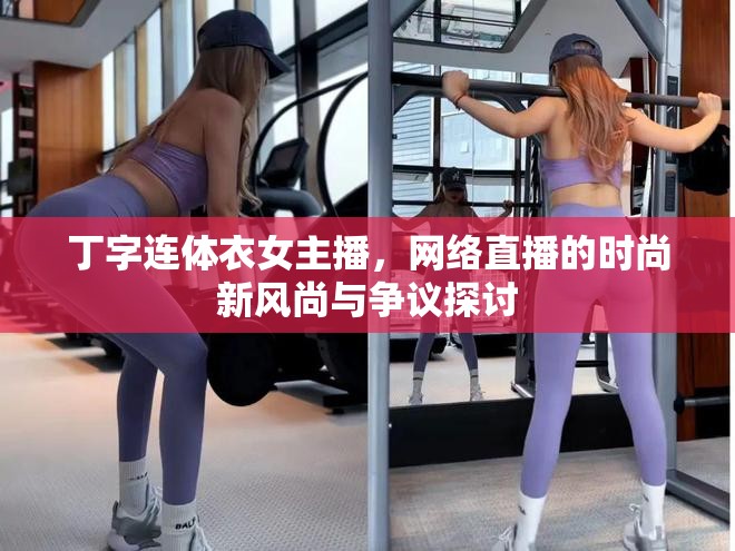 丁字連體衣女主播，網(wǎng)絡(luò)直播的時(shí)尚新風(fēng)尚與爭議探討