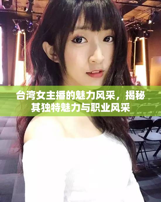 臺灣女主播的魅力風(fēng)采，揭秘其獨(dú)特魅力與職業(yè)風(fēng)采