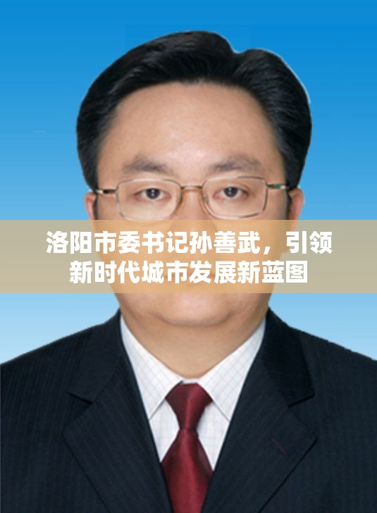洛陽市委書記孫善武，引領(lǐng)新時代城市發(fā)展新藍(lán)圖