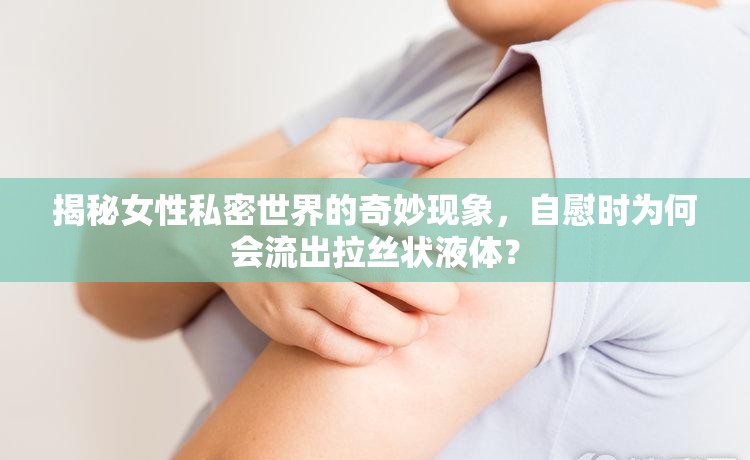 揭秘女性私密世界的奇妙現(xiàn)象，自慰時(shí)為何會(huì)流出拉絲狀液體？