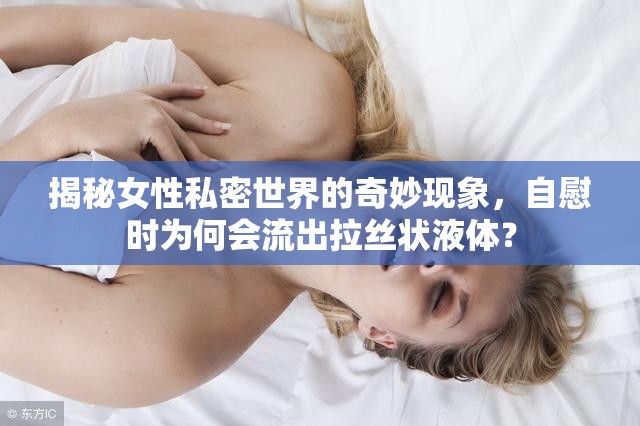 揭秘女性私密世界的奇妙現(xiàn)象，自慰時(shí)為何會(huì)流出拉絲狀液體？