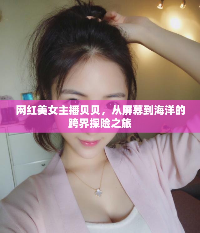 網(wǎng)紅美女主播貝貝，從屏幕到海洋的跨界探險之旅