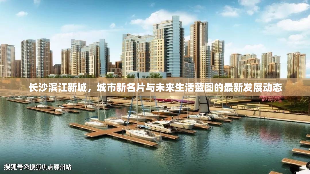 長沙濱江新城，城市新名片與未來生活藍(lán)圖的最新發(fā)展動(dòng)態(tài)