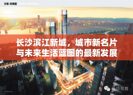 長沙濱江新城，城市新名片與未來生活藍(lán)圖的最新發(fā)展動(dòng)態(tài)