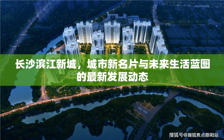 長沙濱江新城，城市新名片與未來生活藍(lán)圖的最新發(fā)展動(dòng)態(tài)