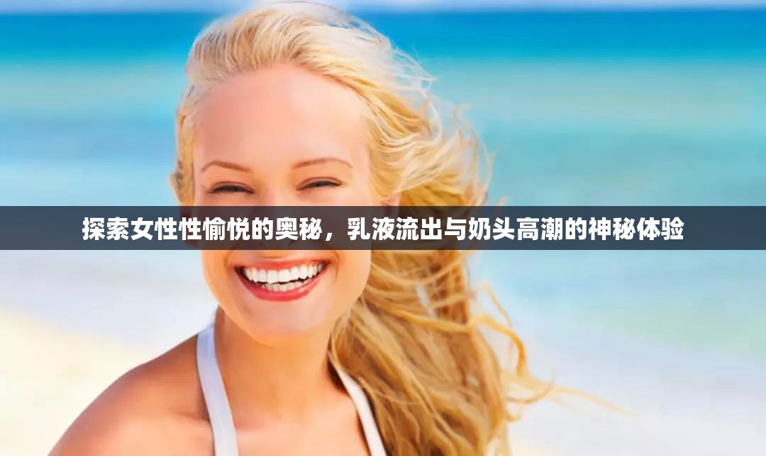 探索女性性愉悅的奧秘，乳液流出與奶頭高潮的神秘體驗