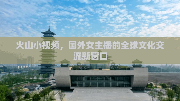 火山小視頻，國外女主播的全球文化交流新窗口