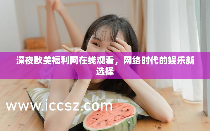深夜歐美福利網(wǎng)在線觀看，網(wǎng)絡(luò)時代的娛樂新選擇