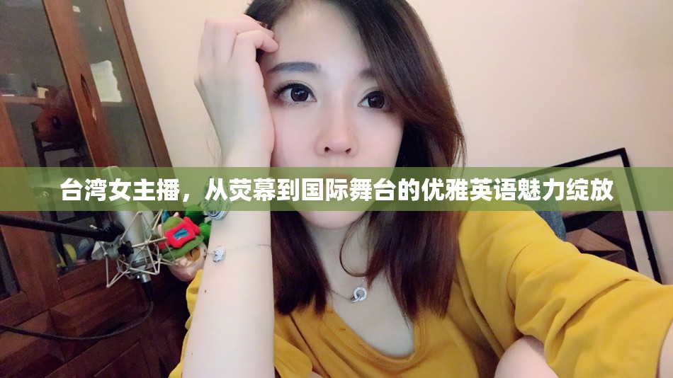 臺灣女主播，從熒幕到國際舞臺的優(yōu)雅英語魅力綻放