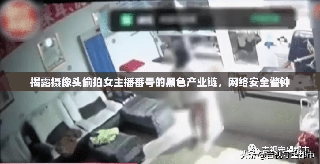 揭露攝像頭偷拍女主播番號(hào)的黑色產(chǎn)業(yè)鏈，網(wǎng)絡(luò)安全警鐘