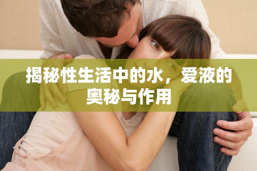 揭秘性生活中的水，愛液的奧秘與作用