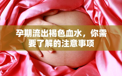 孕期流出褐色血水，你需要了解的注意事項