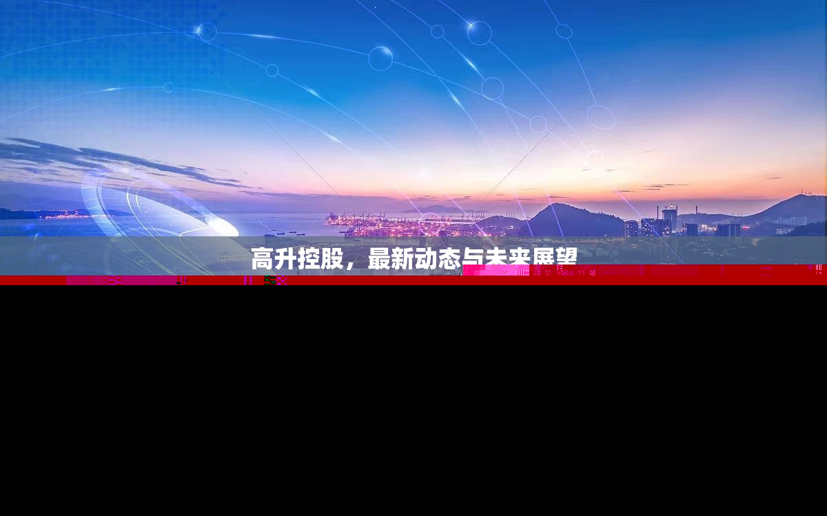 高升控股，最新動(dòng)態(tài)與未來(lái)展望