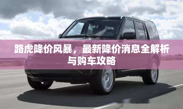 路虎降價(jià)風(fēng)暴，最新降價(jià)消息全解析與購(gòu)車攻略
