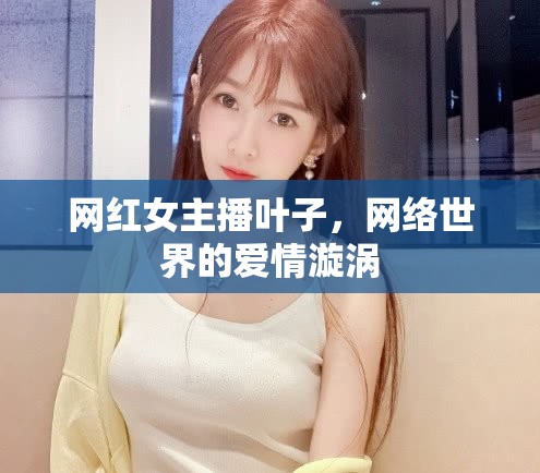 網(wǎng)紅女主播葉子，網(wǎng)絡(luò)世界的愛情漩渦