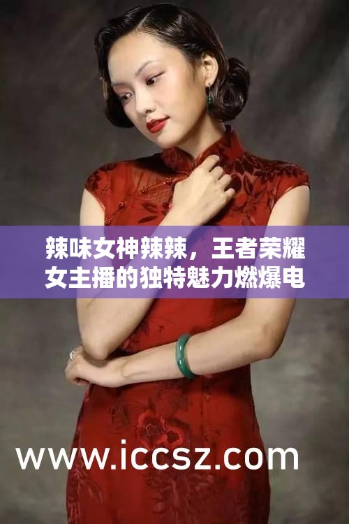 辣味女神辣辣，王者榮耀女主播的獨(dú)特魅力燃爆電競(jìng)舞臺(tái)