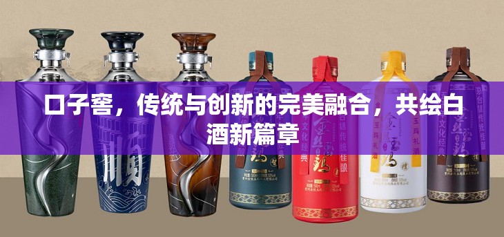 口子窖，傳統(tǒng)與創(chuàng)新的完美融合，共繪白酒新篇章