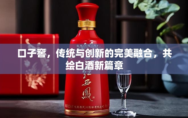 口子窖，傳統(tǒng)與創(chuàng)新的完美融合，共繪白酒新篇章