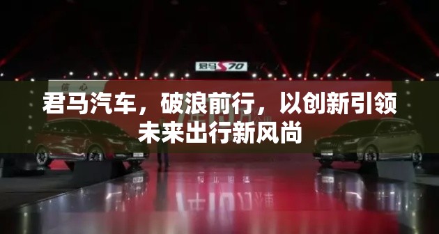 君馬汽車，破浪前行，以創(chuàng)新引領(lǐng)未來出行新風(fēng)尚