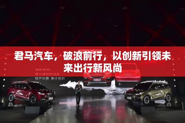 君馬汽車，破浪前行，以創(chuàng)新引領(lǐng)未來出行新風(fēng)尚
