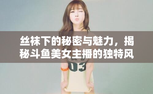 絲襪下的秘密與魅力，揭秘斗魚(yú)美女主播的獨(dú)特風(fēng)采