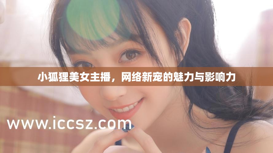 小狐貍美女主播，網(wǎng)絡(luò)新寵的魅力與影響力