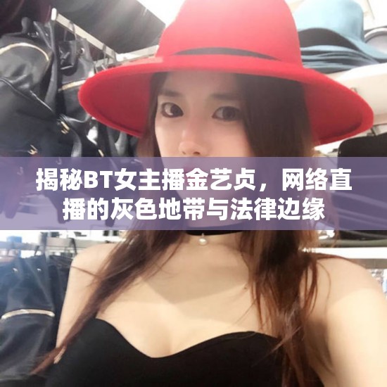 揭秘BT女主播金藝貞，網(wǎng)絡(luò)直播的灰色地帶與法律邊緣