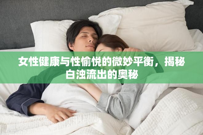 女性健康與性愉悅的微妙平衡，揭秘白濁流出的奧秘