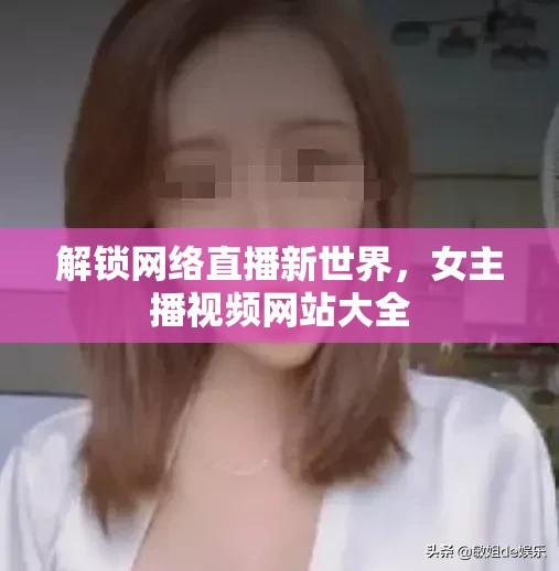 解鎖網(wǎng)絡(luò)直播新世界，女主播視頻網(wǎng)站大全