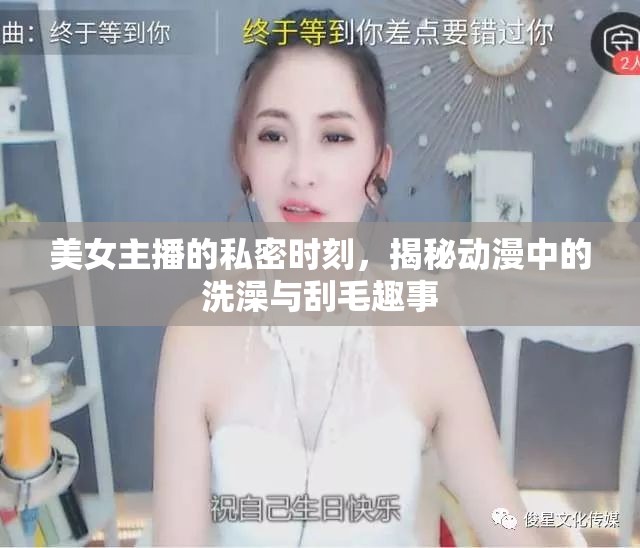 美女主播的私密時(shí)刻，揭秘動(dòng)漫中的洗澡與刮毛趣事