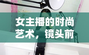 女主播的時尚藝術(shù)，鏡頭前的自我表達(dá)與風(fēng)格重塑