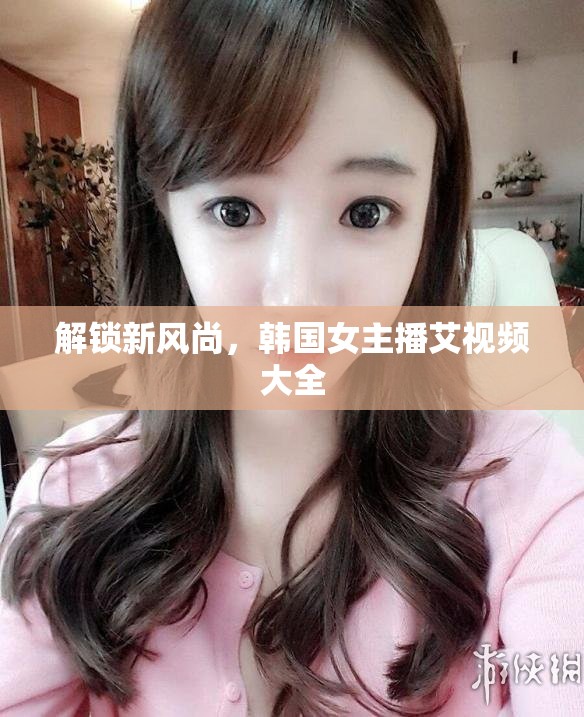 解鎖新風尚，韓國女主播艾視頻大全