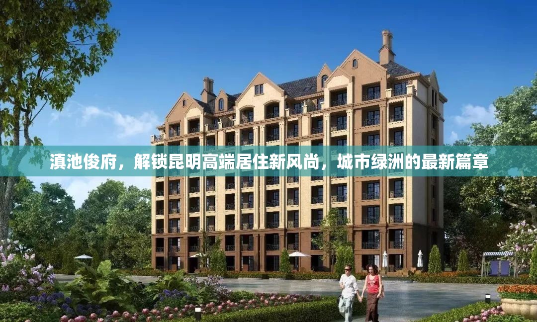 滇池俊府，解鎖昆明高端居住新風(fēng)尚，城市綠洲的最新篇章