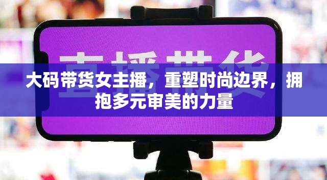 大碼帶貨女主播，重塑時尚邊界，擁抱多元審美的力量
